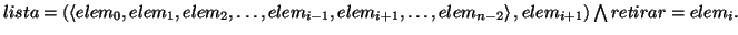 \( lista=\left( \left\langle elem_{0},elem_{1},elem_{2},\ldots ,elem_{i-1},elem_...
...ldots ,elem_{n-2}\right\rangle ,elem_{i+1}\right) \bigwedge retirar=elem_{i}. \)