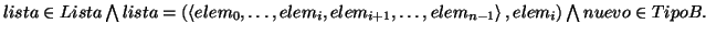 \( lista\in Lista\bigwedge lista=\left( \left\langle elem_{0},\ldots ,elem_{i},e...
...1},\ldots ,elem_{n-1}\right\rangle ,elem_{i}\right) \bigwedge nuevo\in TipoB. \)
