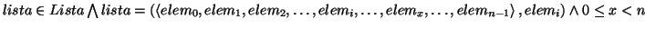 \( lista\in Lista\bigwedge lista=\left( \left\langle elem_{0},elem_{1},elem_{2},...
...s ,elem_{x},\ldots ,elem_{n-1}\right\rangle ,elem_{i}\right) \wedge 0\leq x<n \)
